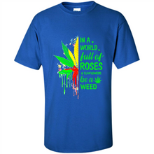 Load image into Gallery viewer, In a world full of roses and sunflowers be a weed shirt
